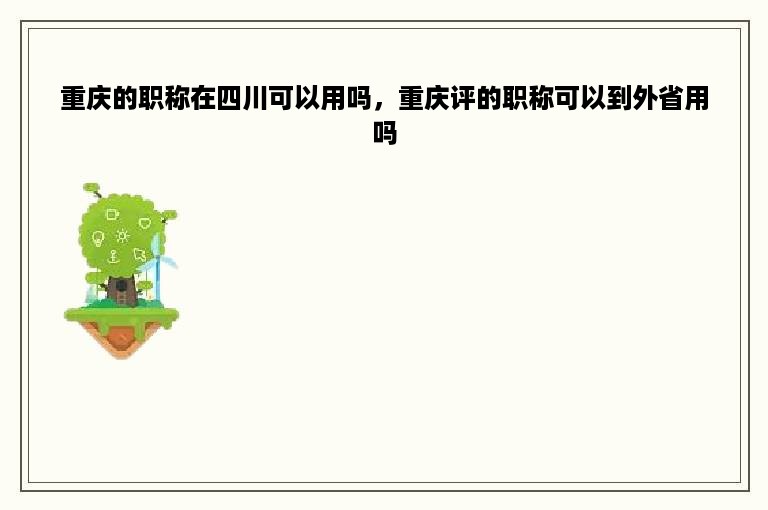 重庆的职称在四川可以用吗，重庆评的职称可以到外省用吗