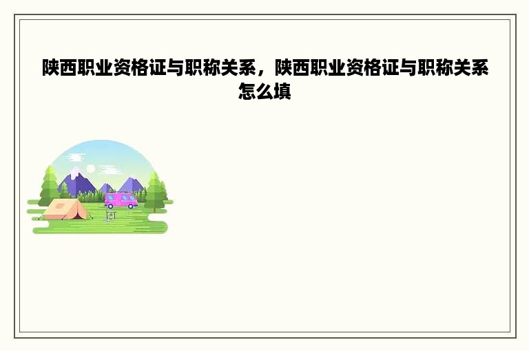 陕西职业资格证与职称关系，陕西职业资格证与职称关系怎么填