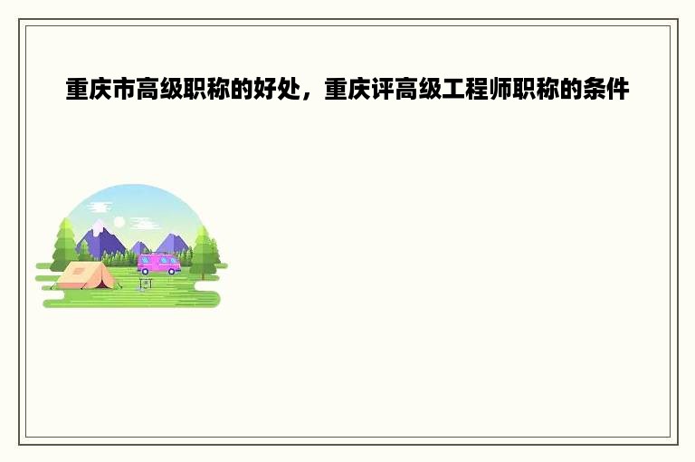 重庆市高级职称的好处，重庆评高级工程师职称的条件