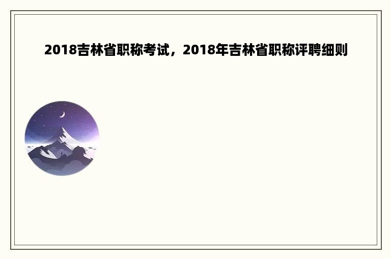 2018吉林省职称考试，2018年吉林省职称评聘细则