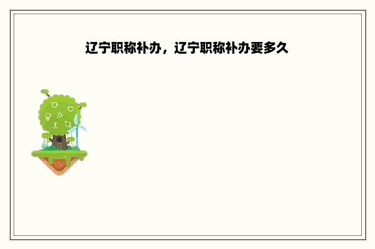 辽宁职称补办，辽宁职称补办要多久