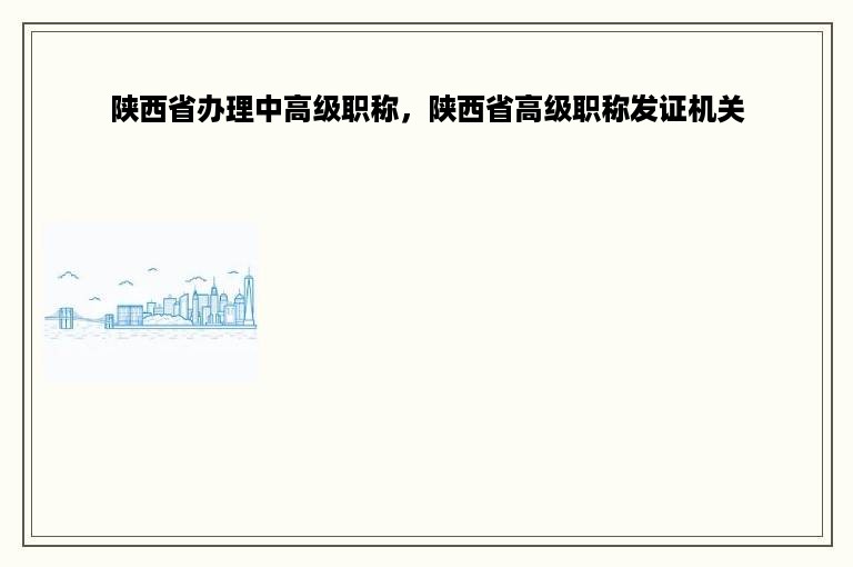 陕西省办理中高级职称，陕西省高级职称发证机关