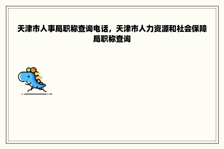 天津市人事局职称查询电话，天津市人力资源和社会保障局职称查询