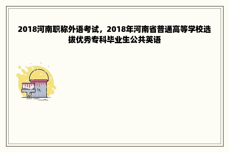 2018河南职称外语考试，2018年河南省普通高等学校选拔优秀专科毕业生公共英语
