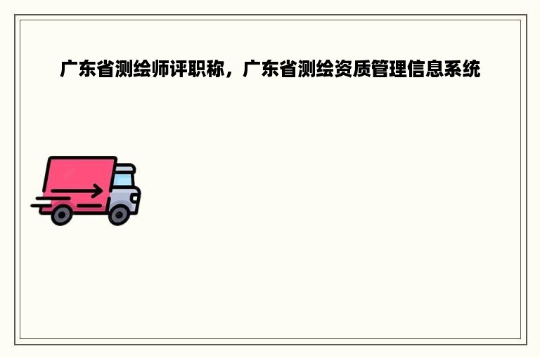 广东省测绘师评职称，广东省测绘资质管理信息系统