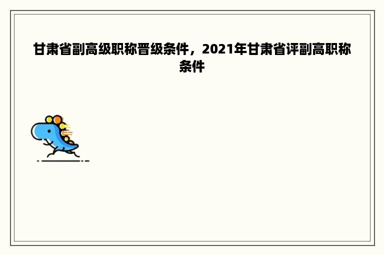 甘肃省副高级职称晋级条件，2021年甘肃省评副高职称条件