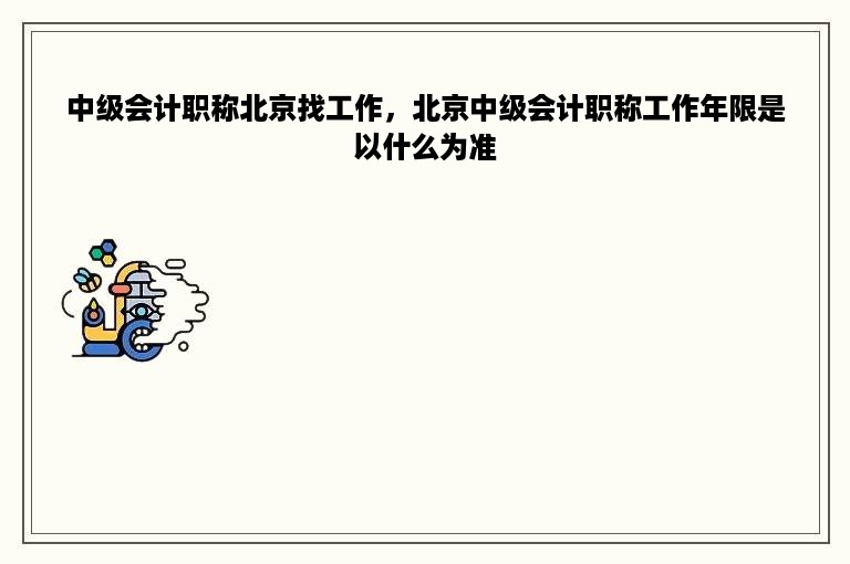 中级会计职称北京找工作，北京中级会计职称工作年限是以什么为准