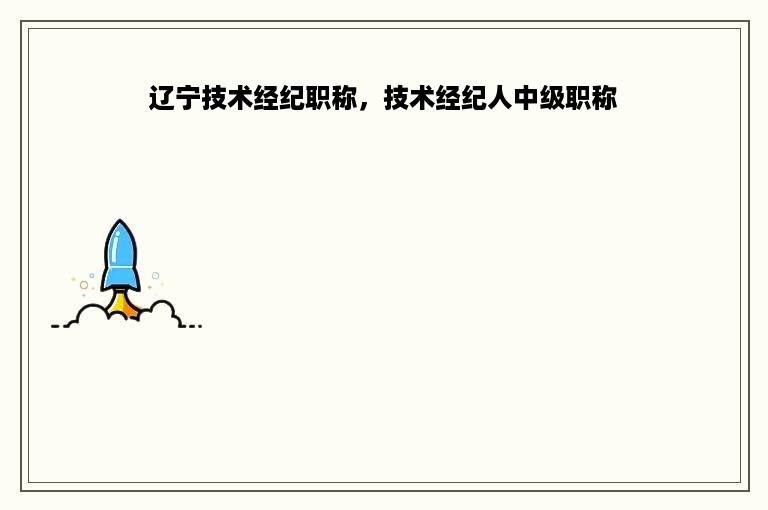 辽宁技术经纪职称，技术经纪人中级职称