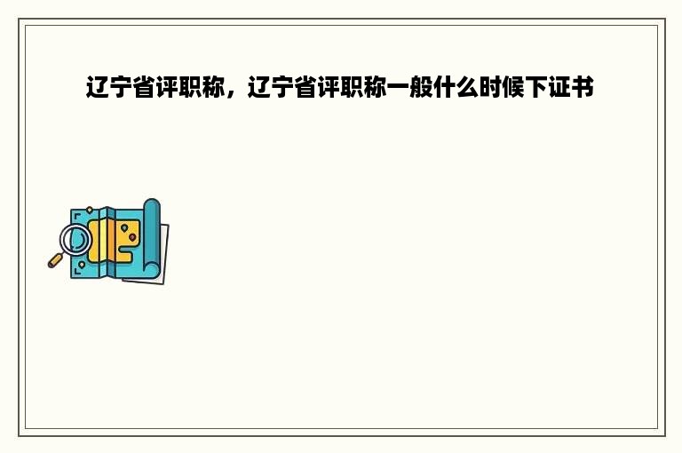 辽宁省评职称，辽宁省评职称一般什么时候下证书