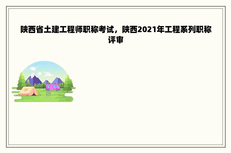 陕西省土建工程师职称考试，陕西2021年工程系列职称评审