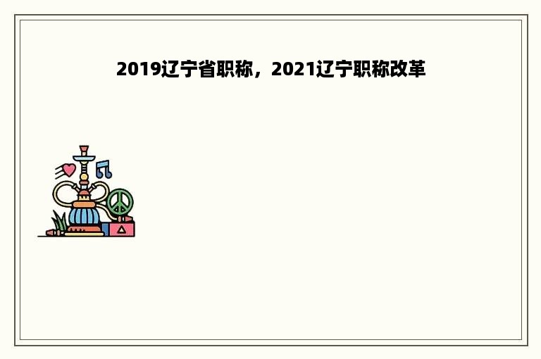 2019辽宁省职称，2021辽宁职称改革