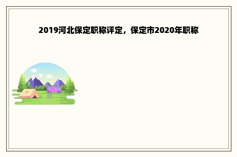 2019河北保定职称评定，保定市2020年职称