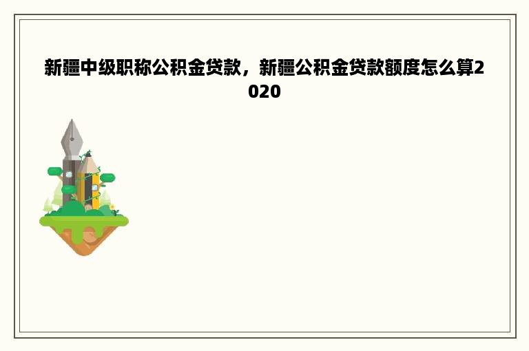 新疆中级职称公积金贷款，新疆公积金贷款额度怎么算2020
