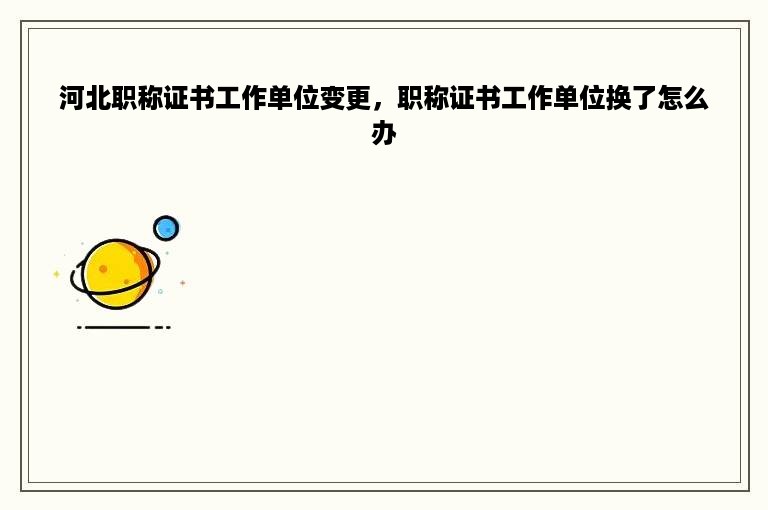 河北职称证书工作单位变更，职称证书工作单位换了怎么办