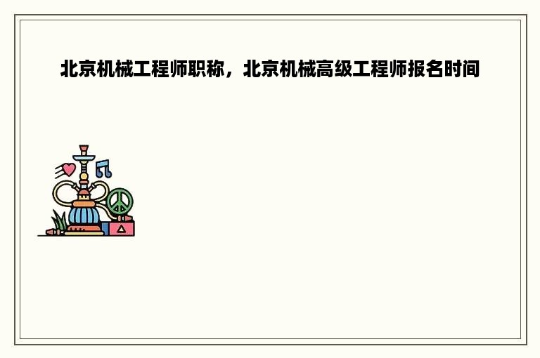 北京机械工程师职称，北京机械高级工程师报名时间