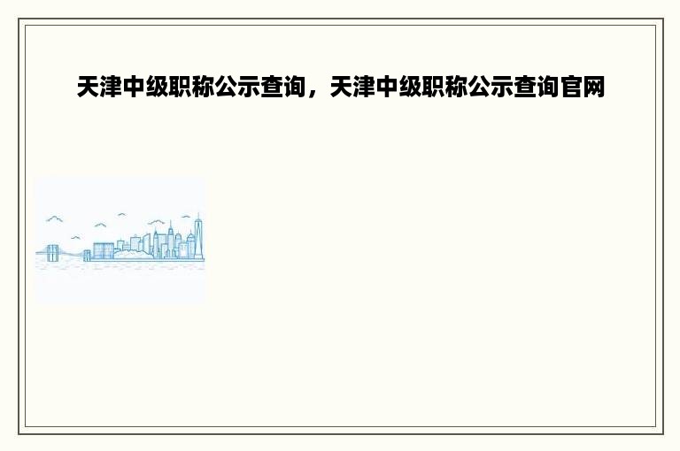 天津中级职称公示查询，天津中级职称公示查询官网