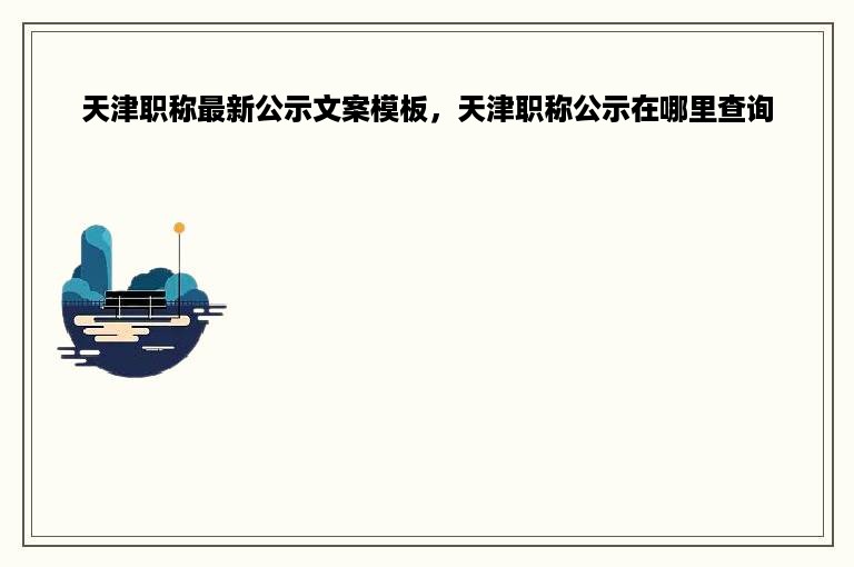 天津职称最新公示文案模板，天津职称公示在哪里查询