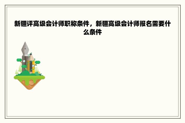 新疆评高级会计师职称条件，新疆高级会计师报名需要什么条件