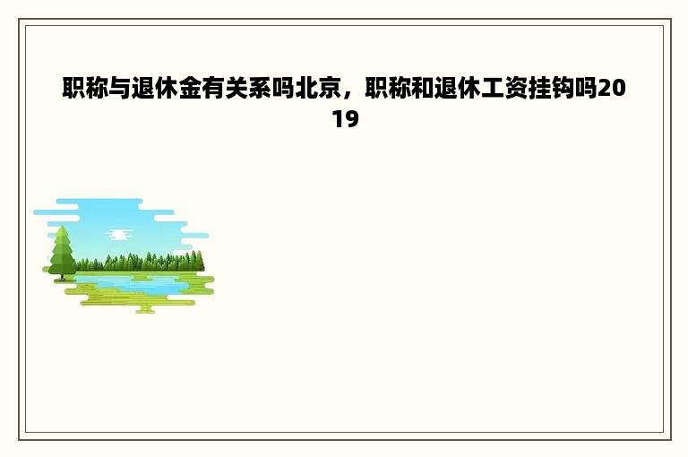 职称与退休金有关系吗北京，职称和退休工资挂钩吗2019