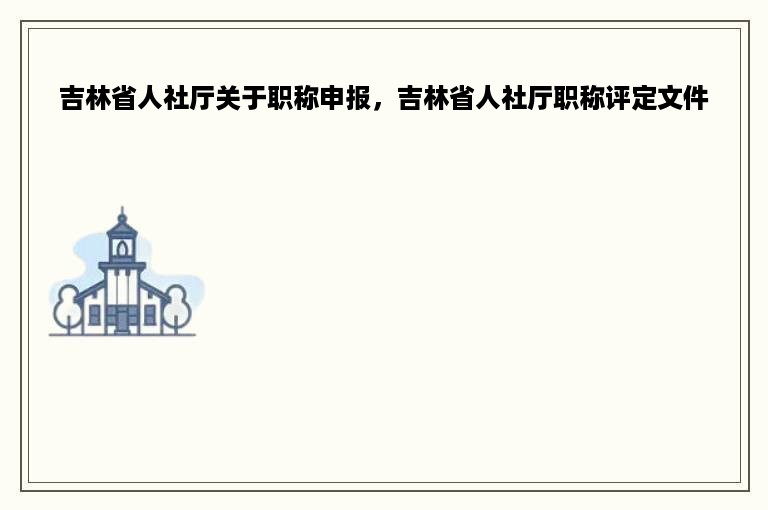 吉林省人社厅关于职称申报，吉林省人社厅职称评定文件