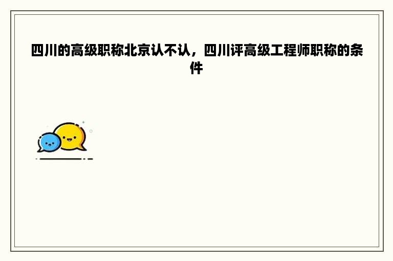 四川的高级职称北京认不认，四川评高级工程师职称的条件