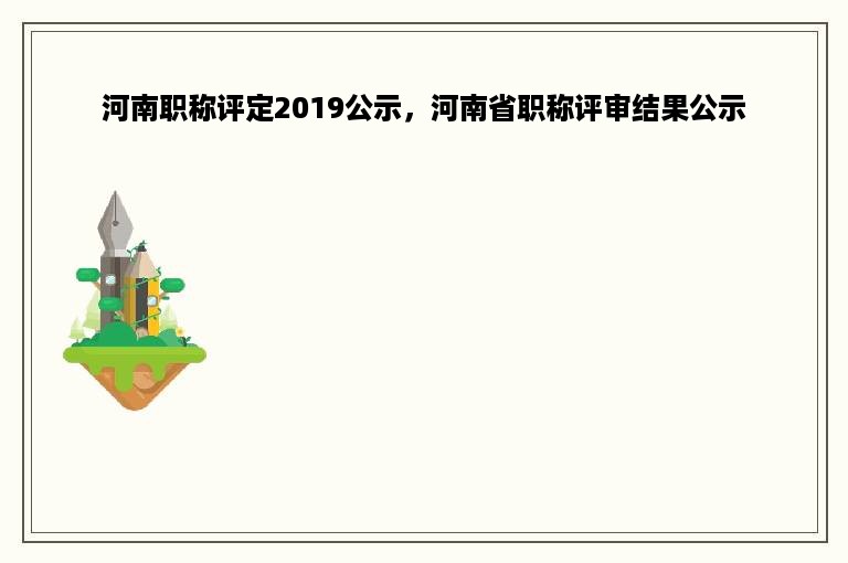 河南职称评定2019公示，河南省职称评审结果公示