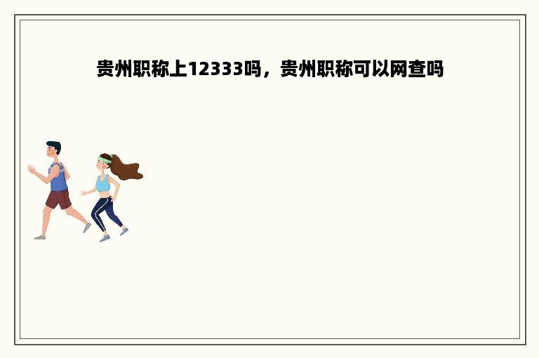 贵州职称上12333吗，贵州职称可以网查吗