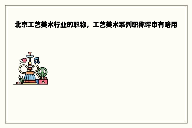 北京工艺美术行业的职称，工艺美术系列职称评审有啥用
