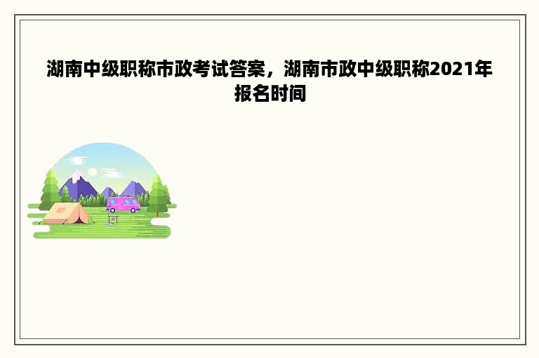 湖南中级职称市政考试答案，湖南市政中级职称2021年报名时间