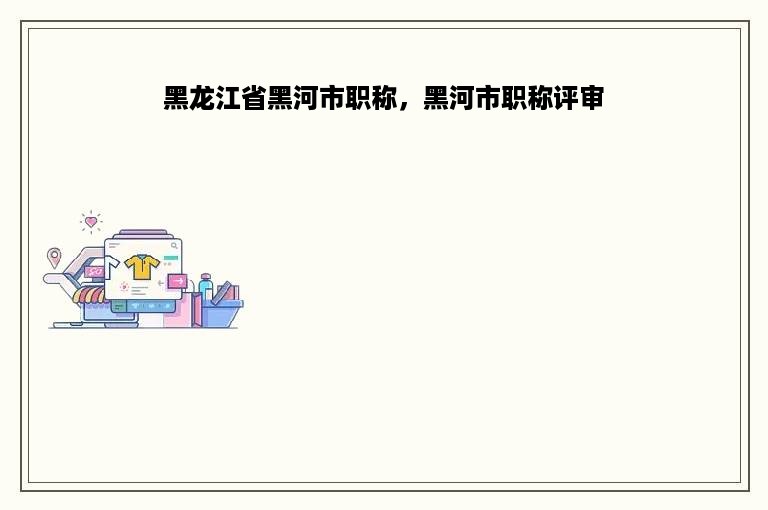 黑龙江省黑河市职称，黑河市职称评审