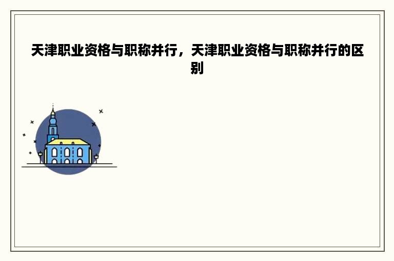 天津职业资格与职称并行，天津职业资格与职称并行的区别