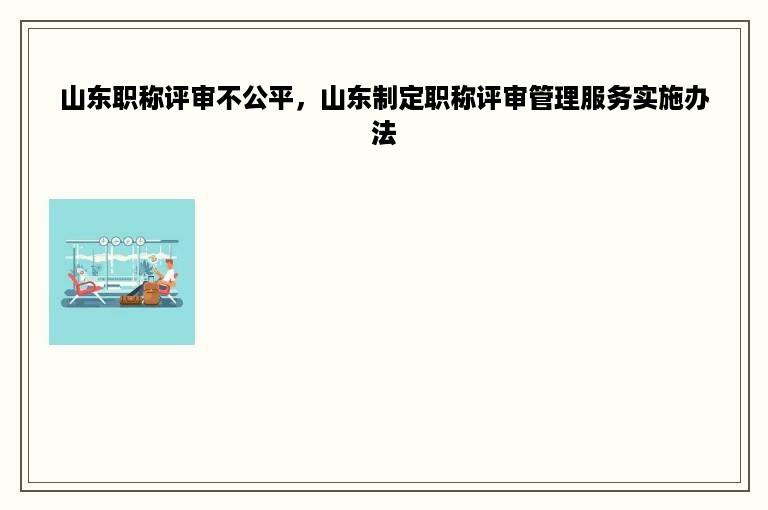 山东职称评审不公平，山东制定职称评审管理服务实施办法