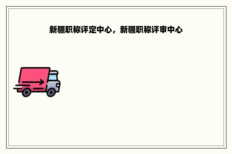 新疆职称评定中心，新疆职称评审中心