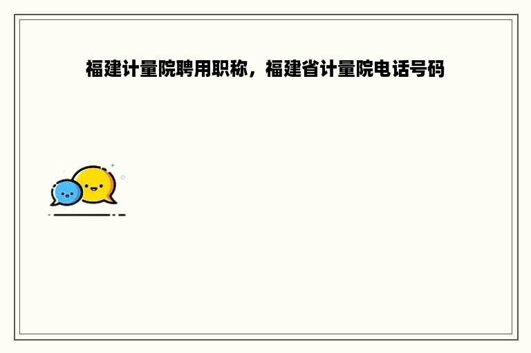 福建计量院聘用职称，福建省计量院电话号码