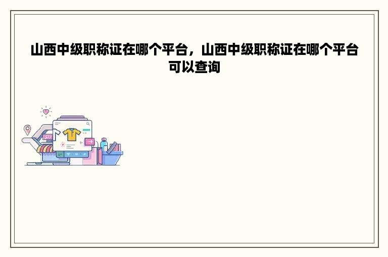 山西中级职称证在哪个平台，山西中级职称证在哪个平台可以查询
