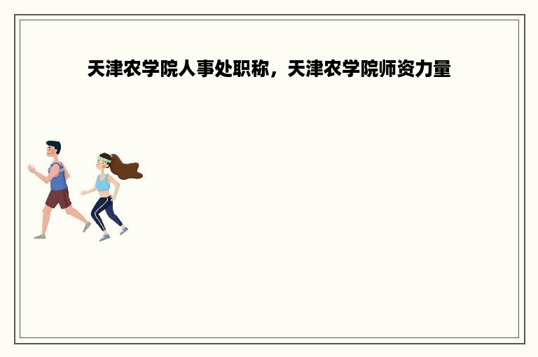 天津农学院人事处职称，天津农学院师资力量