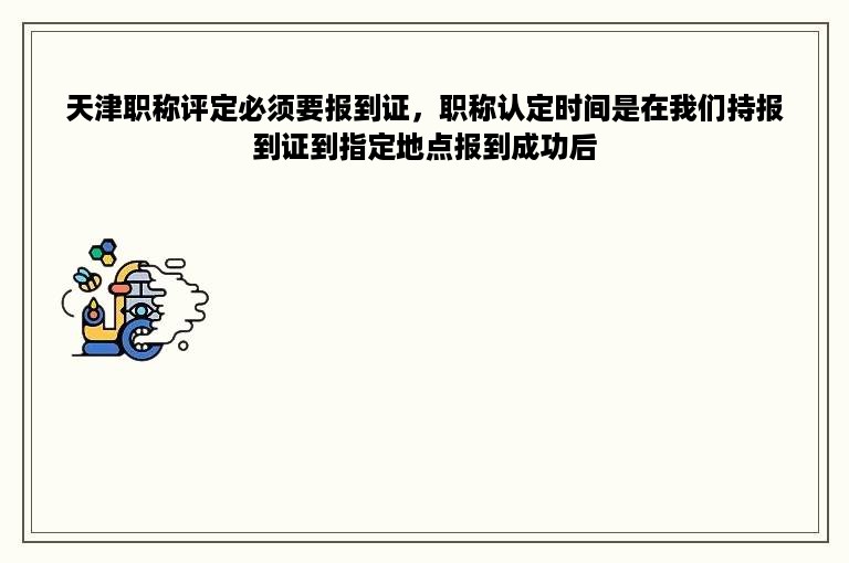 天津职称评定必须要报到证，职称认定时间是在我们持报到证到指定地点报到成功后