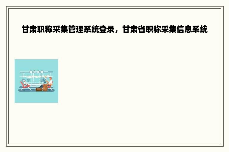 甘肃职称采集管理系统登录，甘肃省职称采集信息系统