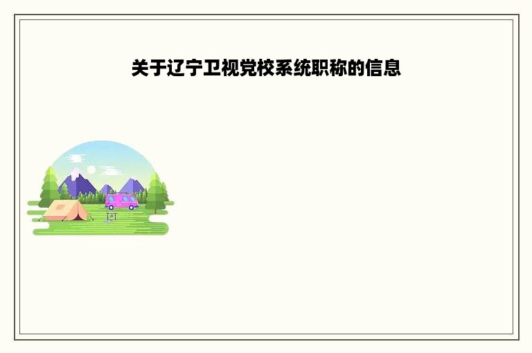 关于辽宁卫视党校系统职称的信息