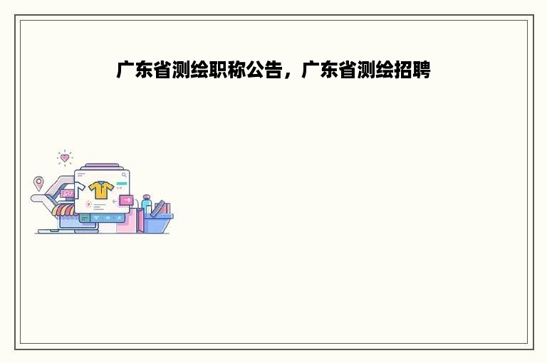 广东省测绘职称公告，广东省测绘招聘