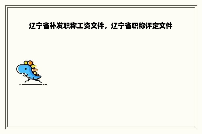 辽宁省补发职称工资文件，辽宁省职称评定文件