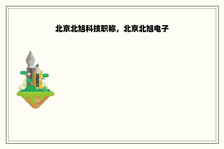 北京北旭科技职称，北京北旭电子