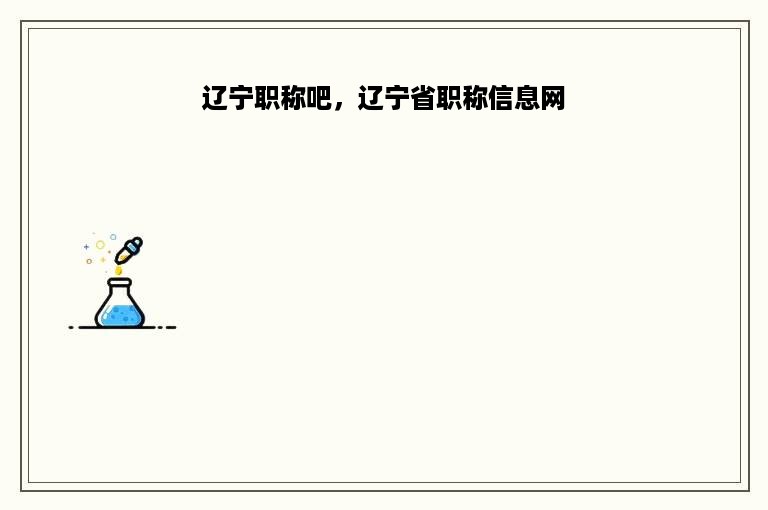 辽宁职称吧，辽宁省职称信息网