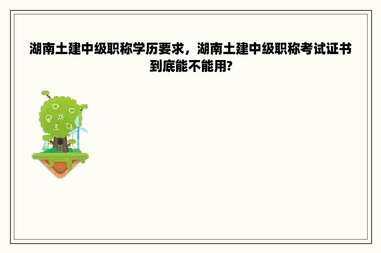 湖南土建中级职称学历要求，湖南土建中级职称考试证书到底能不能用?