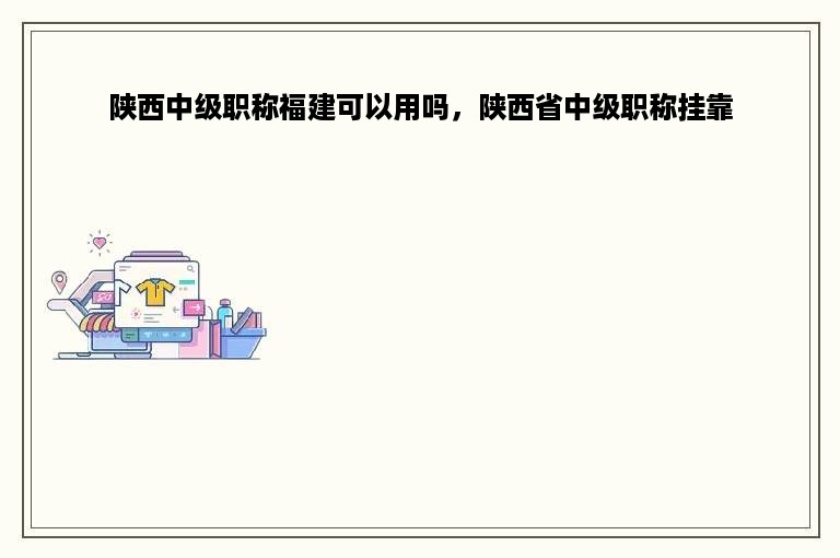 陕西中级职称福建可以用吗，陕西省中级职称挂靠