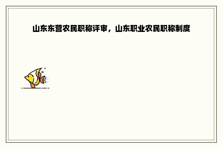 山东东营农民职称评审，山东职业农民职称制度