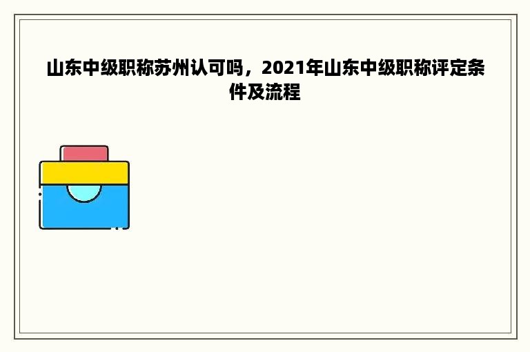 山东中级职称苏州认可吗，2021年山东中级职称评定条件及流程