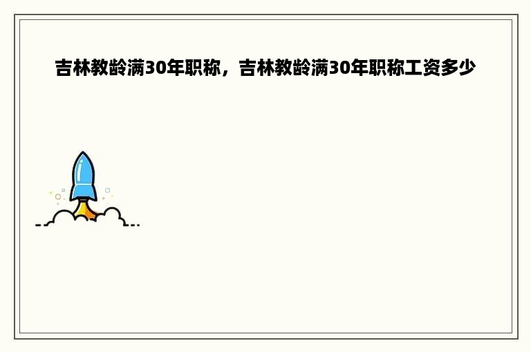 吉林教龄满30年职称，吉林教龄满30年职称工资多少