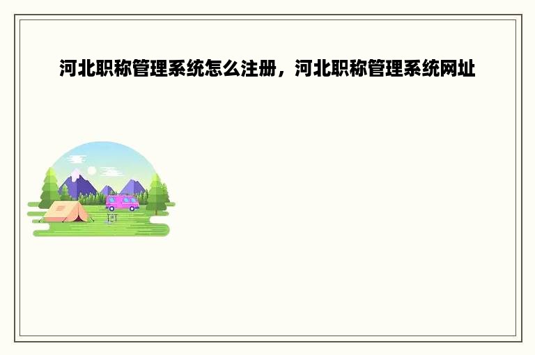 河北职称管理系统怎么注册，河北职称管理系统网址