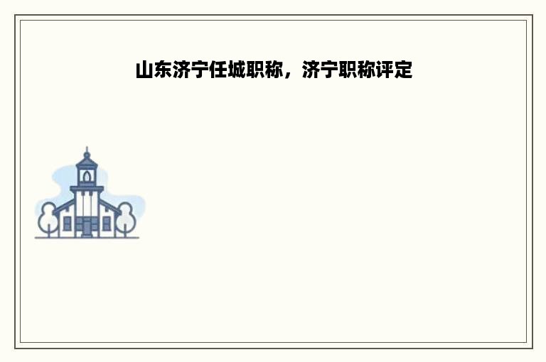 山东济宁任城职称，济宁职称评定
